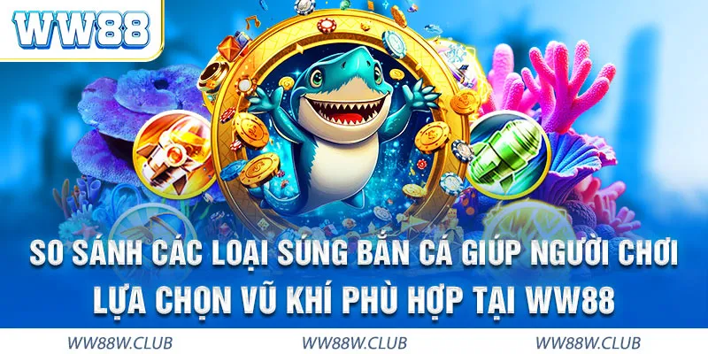 Súng bắn cá WW88 đa dạng thể loại phù hợp với mọi mức đạn